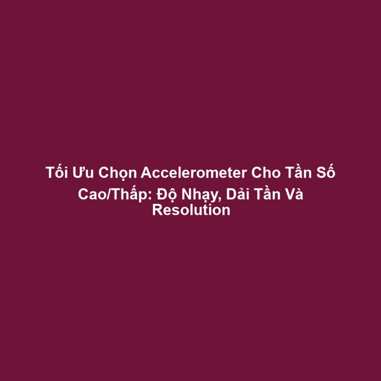 Tối Ưu Chọn Accelerometer Cho Tần Số Cao/Thấp: Độ Nhạy, Dải Tần Và Resolution