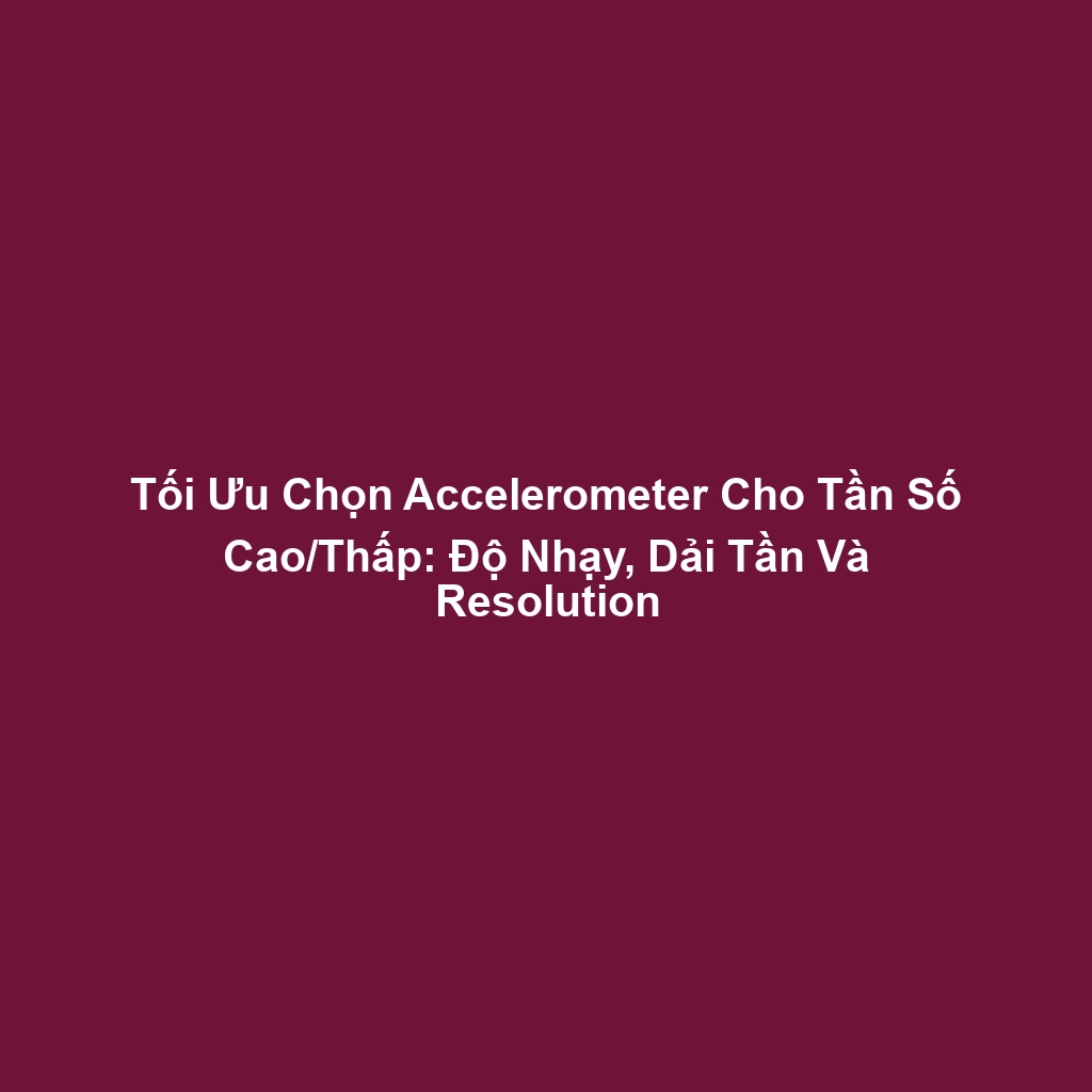 Tối Ưu Chọn Accelerometer Cho Tần Số Cao/Thấp: Độ Nhạy, Dải Tần Và Resolution