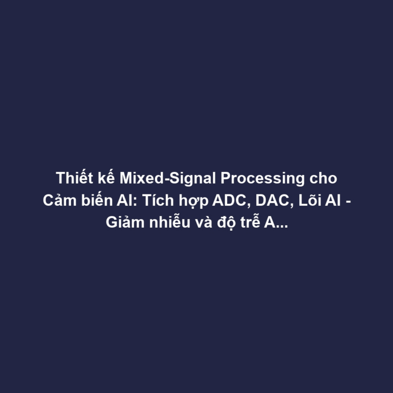 Thiết kế Mixed-Signal Processing cho Cảm biến AI: Tích hợp ADC, DAC, Lõi AI - Giảm nhiễu và độ trễ Analog-Digital