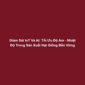 Giám Sát IoT Và AI: Tối Ưu Độ Ẩm - Nhiệt Độ Trong Sản Xuất Hạt Giống Bền Vững