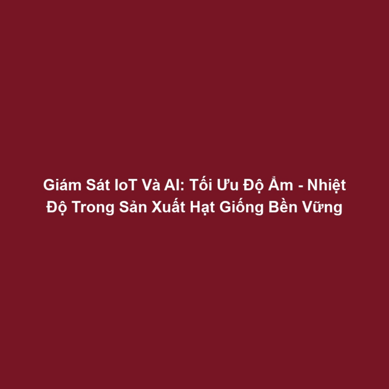 Giám Sát IoT Và AI: Tối Ưu Độ Ẩm - Nhiệt Độ Trong Sản Xuất Hạt Giống Bền Vững