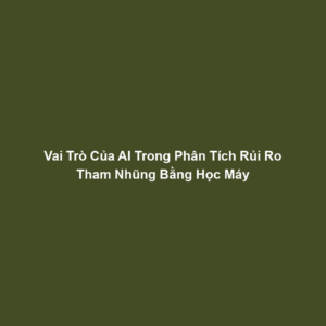 Vai Trò Của AI Trong Phân Tích Rủi Ro Tham Nhũng Bằng Học Máy