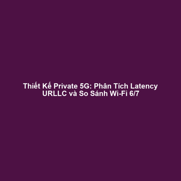 Thiết Kế Private 5G: Phân Tích Latency URLLC và So Sánh Wi-Fi 6/7