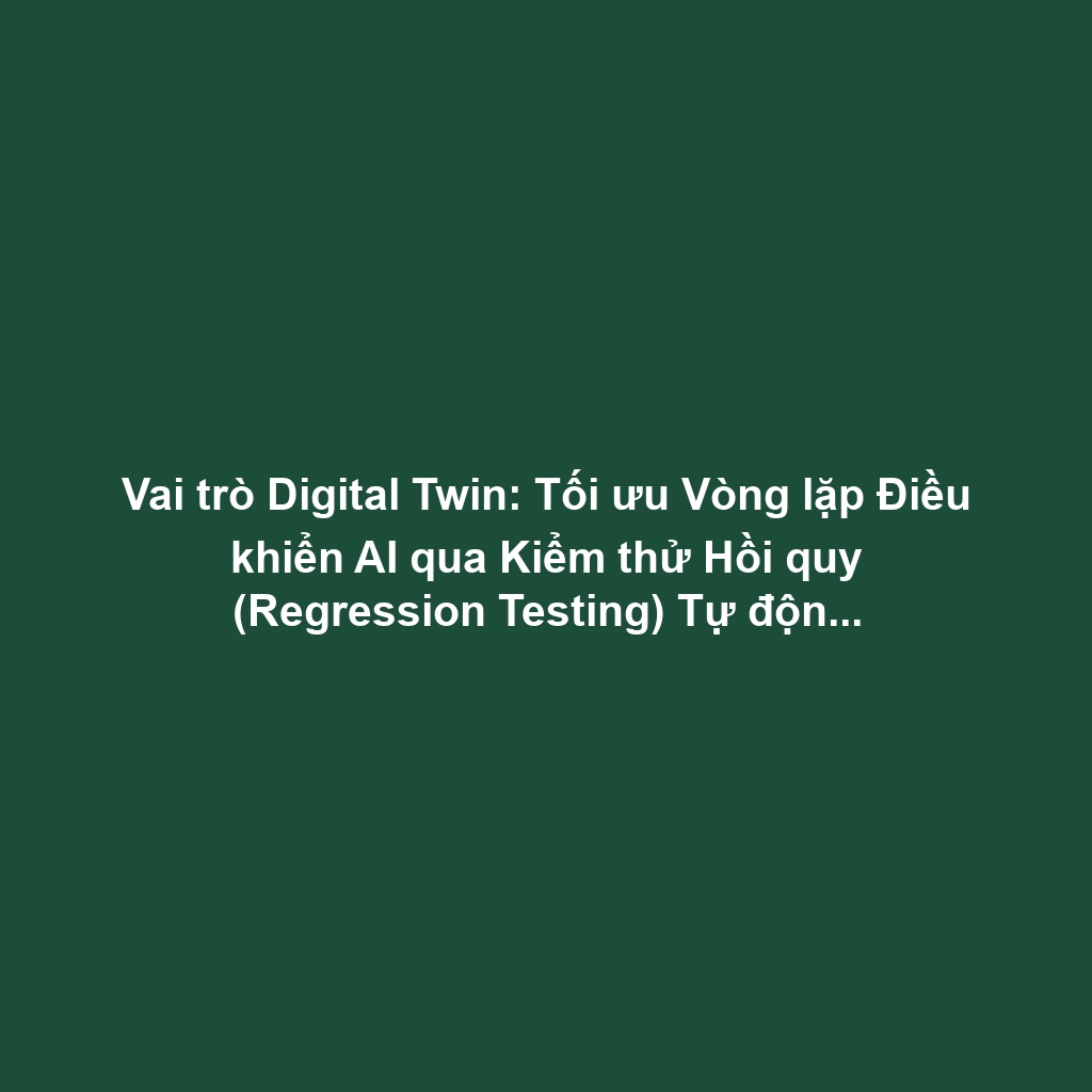 Vai trò Digital Twin: Tối ưu Vòng lặp Điều khiển AI qua Kiểm thử Hồi quy (Regression Testing) Tự động