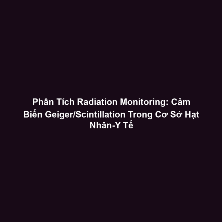 Phân Tích Radiation Monitoring: Cảm Biến Geiger/Scintillation Trong Cơ Sở Hạt Nhân-Y Tế