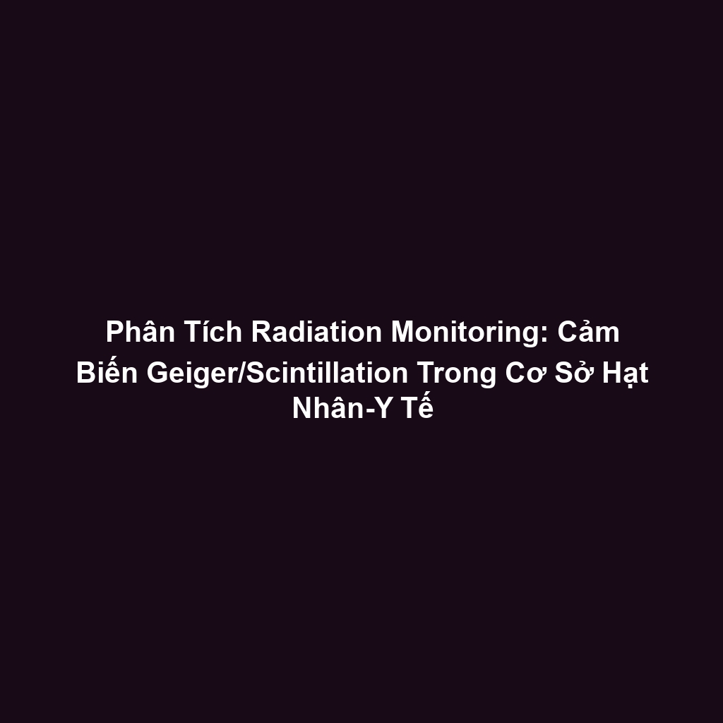 Phân Tích Radiation Monitoring: Cảm Biến Geiger/Scintillation Trong Cơ Sở Hạt Nhân-Y Tế