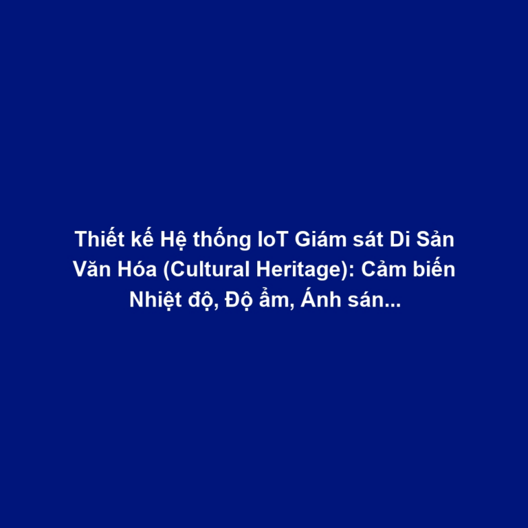 Thiết kế Hệ thống IoT Giám sát Di Sản Văn Hóa (Cultural Heritage): Cảm biến Nhiệt độ, Độ ẩm, Ánh sáng và Cảnh báo Sớm