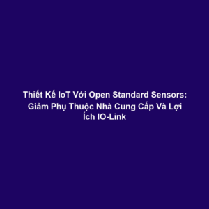 Thiết Kế IoT Với Open Standard Sensors: Giảm Phụ Thuộc Nhà Cung Cấp Và Lợi Ích IO-Link