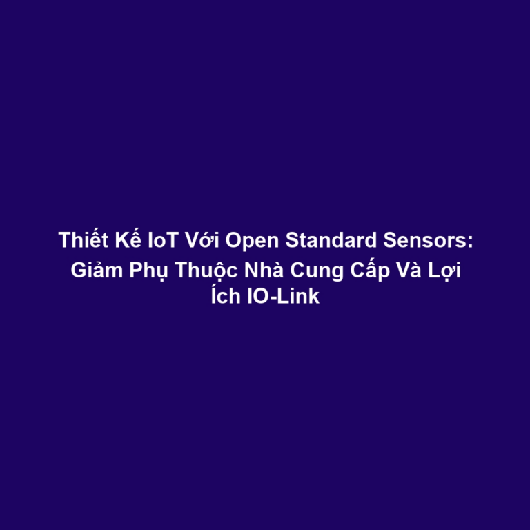 Thiết Kế IoT Với Open Standard Sensors: Giảm Phụ Thuộc Nhà Cung Cấp Và Lợi Ích IO-Link