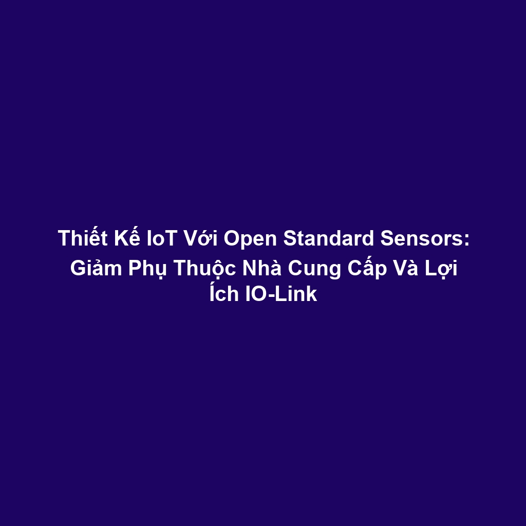 Thiết Kế IoT Với Open Standard Sensors: Giảm Phụ Thuộc Nhà Cung Cấp Và Lợi Ích IO-Link