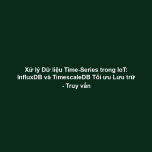Xử lý Dữ liệu Time-Series trong IoT: InfluxDB và TimescaleDB Tối ưu Lưu trữ - Truy vấn
