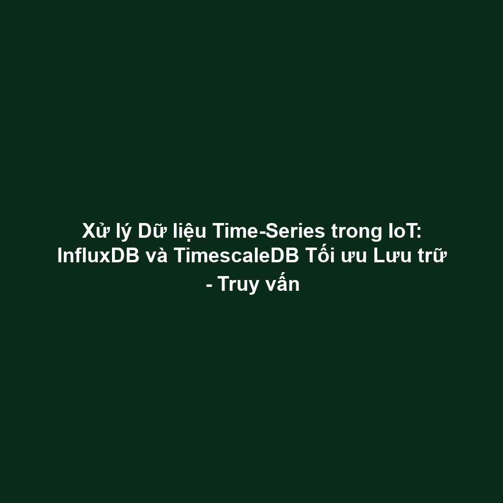Xử lý Dữ liệu Time-Series trong IoT: InfluxDB và TimescaleDB Tối ưu Lưu trữ - Truy vấn