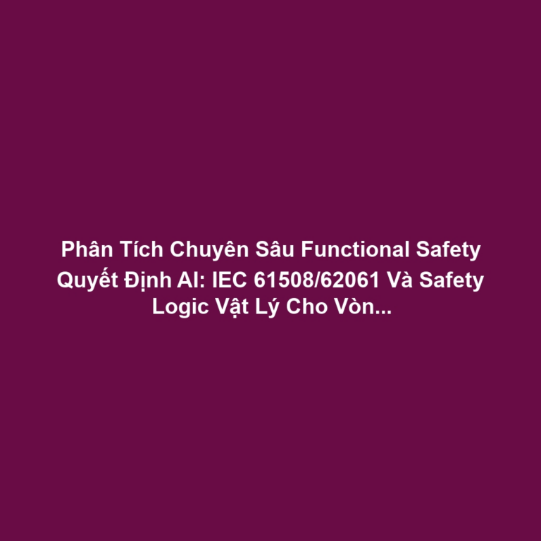Phân Tích Chuyên Sâu Functional Safety Quyết Định AI: IEC 61508/62061 Và Safety Logic Vật Lý Cho Vòng Lặp Bảo Vệ