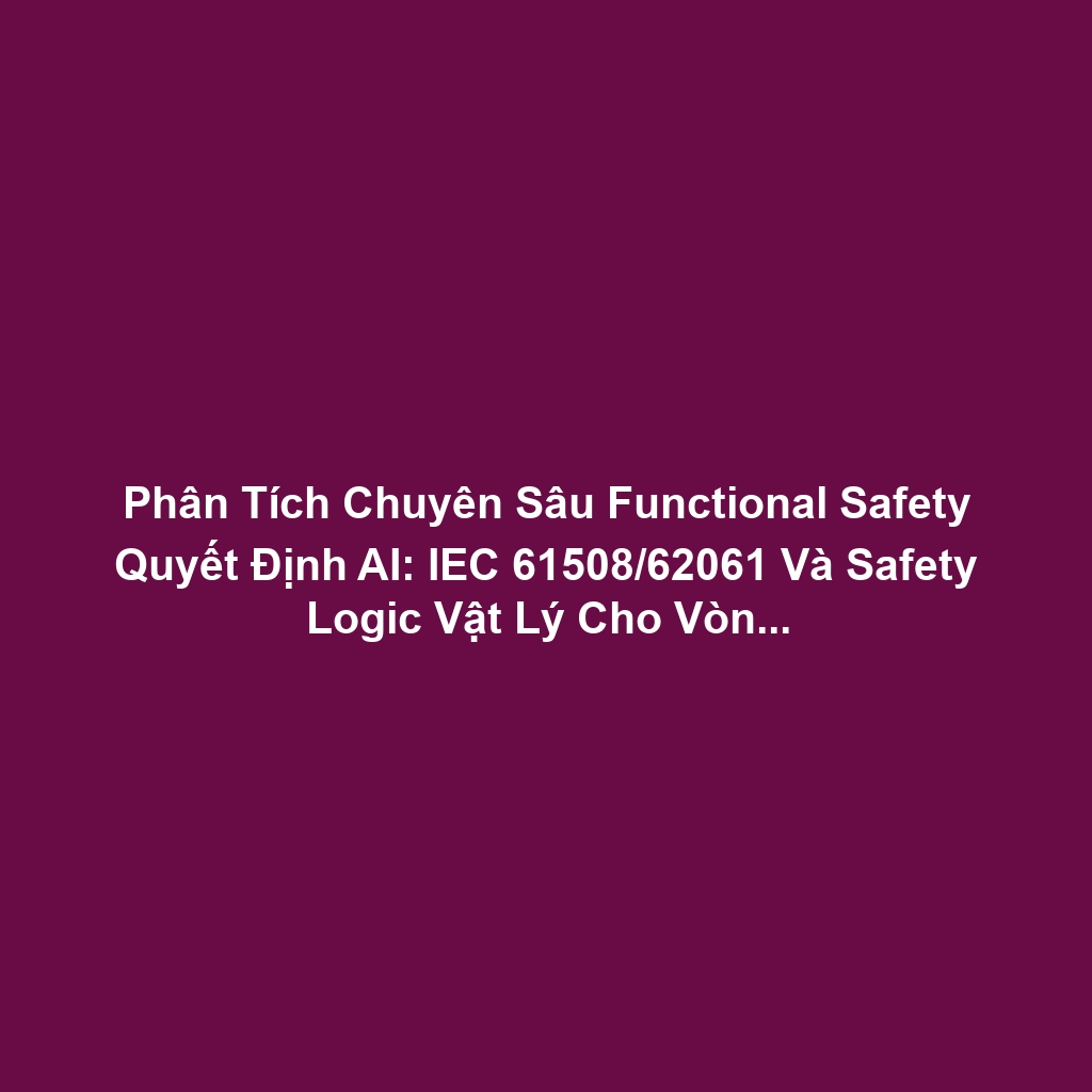 Phân Tích Chuyên Sâu Functional Safety Quyết Định AI: IEC 61508/62061 Và Safety Logic Vật Lý Cho Vòng Lặp Bảo Vệ