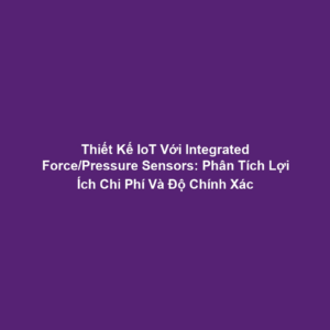 Thiết Kế IoT Với Integrated Force/Pressure Sensors: Phân Tích Lợi Ích Chi Phí Và Độ Chính Xác