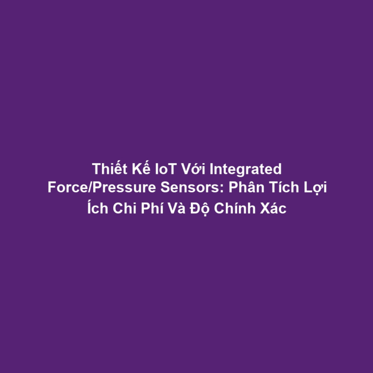 Thiết Kế IoT Với Integrated Force/Pressure Sensors: Phân Tích Lợi Ích Chi Phí Và Độ Chính Xác