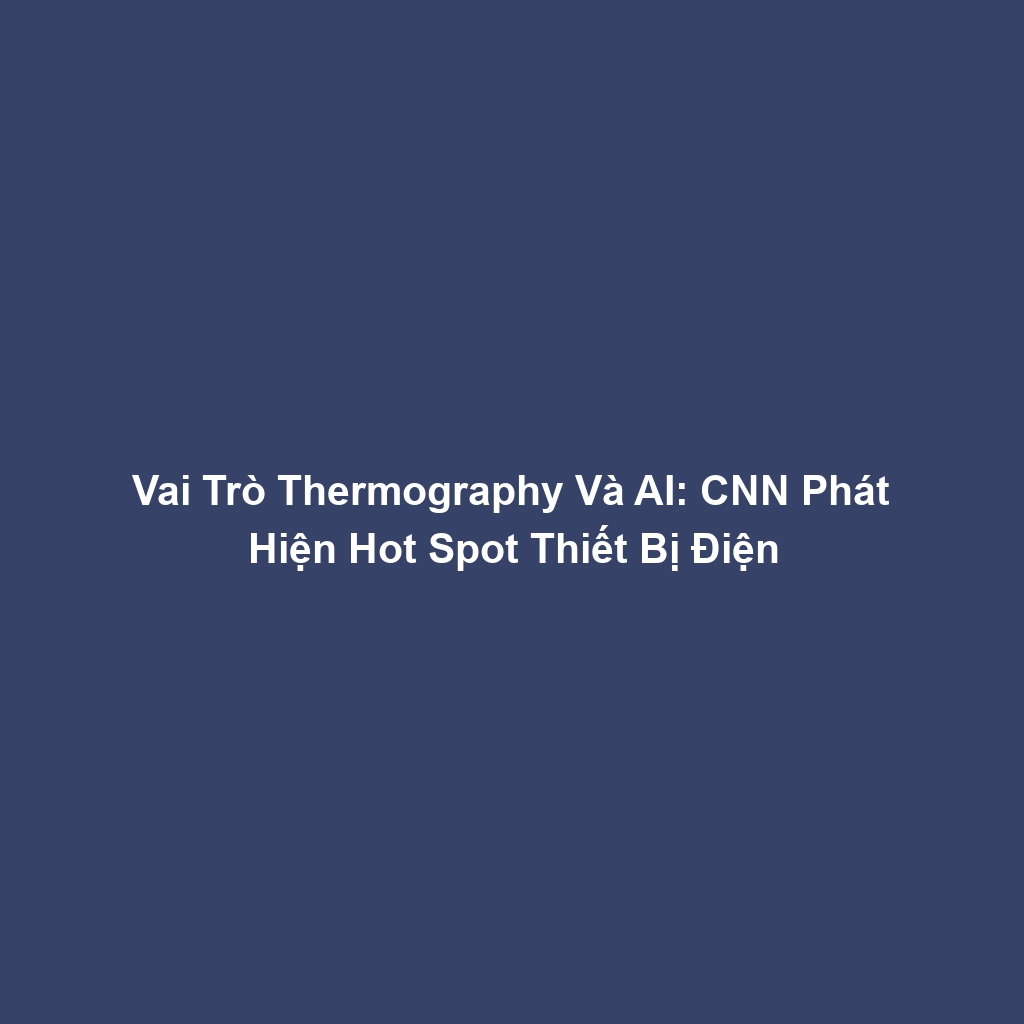Vai Trò Thermography Và AI: CNN Phát Hiện Hot Spot Thiết Bị Điện