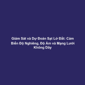Giám Sát và Dự Đoán Sạt Lở Đất: Cảm Biến Độ Nghiêng, Độ Ẩm và Mạng Lưới Không Dây