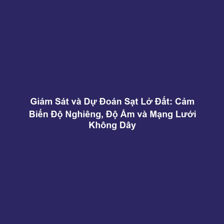 Giám Sát và Dự Đoán Sạt Lở Đất: Cảm Biến Độ Nghiêng, Độ Ẩm và Mạng Lưới Không Dây