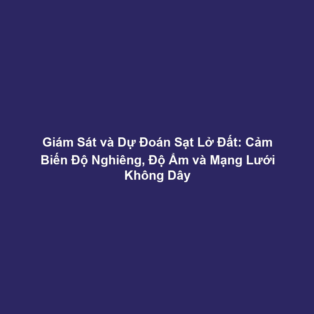 Giám Sát và Dự Đoán Sạt Lở Đất: Cảm Biến Độ Nghiêng, Độ Ẩm và Mạng Lưới Không Dây