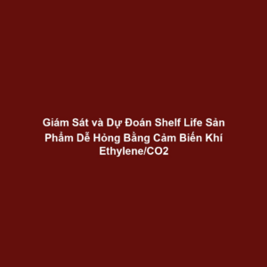 Giám Sát và Dự Đoán Shelf Life Sản Phẩm Dễ Hỏng Bằng Cảm Biến Khí Ethylene/CO2