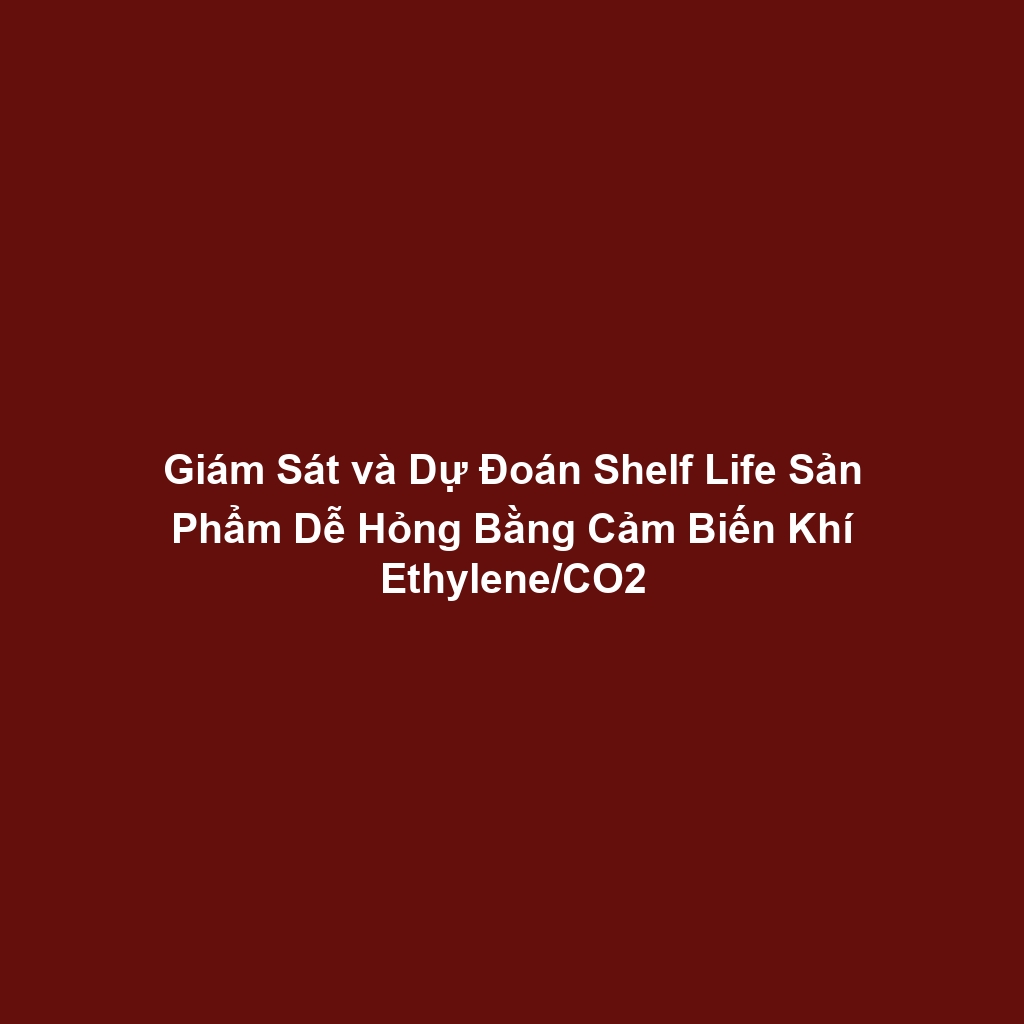 Giám Sát và Dự Đoán Shelf Life Sản Phẩm Dễ Hỏng Bằng Cảm Biến Khí Ethylene/CO2