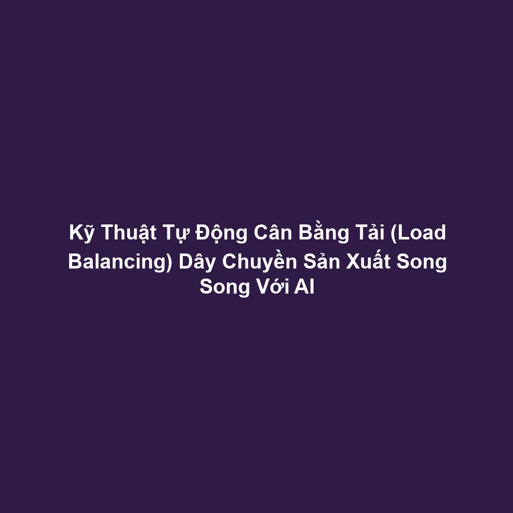 Kỹ Thuật Tự Động Cân Bằng Tải (Load Balancing) Dây Chuyền Sản Xuất Song Song Với AI