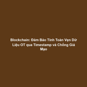 Blockchain: Đảm Bảo Tính Toàn Vẹn Dữ Liệu OT qua Timestamp và Chống Giả Mạo