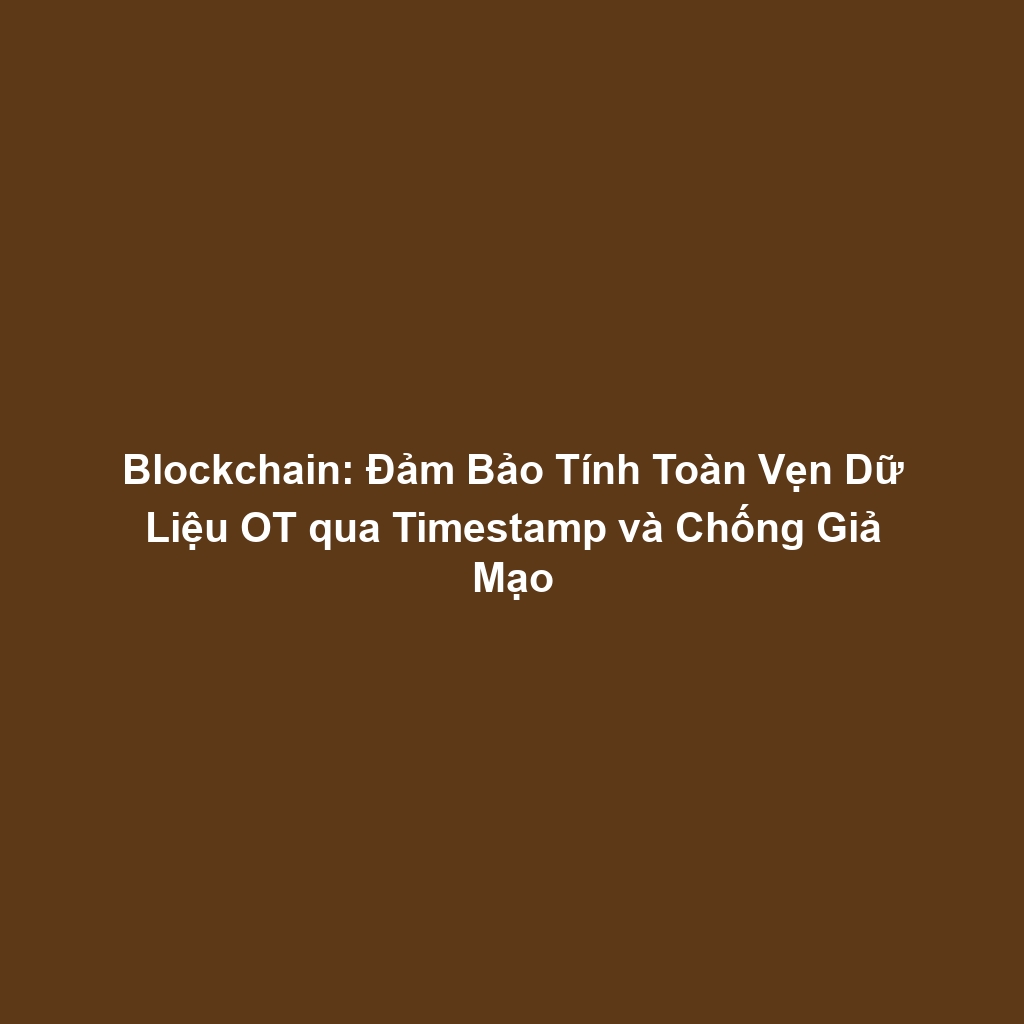 Blockchain: Đảm Bảo Tính Toàn Vẹn Dữ Liệu OT qua Timestamp và Chống Giả Mạo