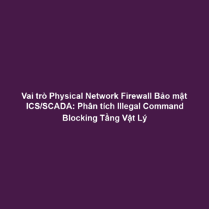 Vai trò Physical Network Firewall Bảo mật ICS/SCADA: Phân tích Illegal Command Blocking Tầng Vật Lý