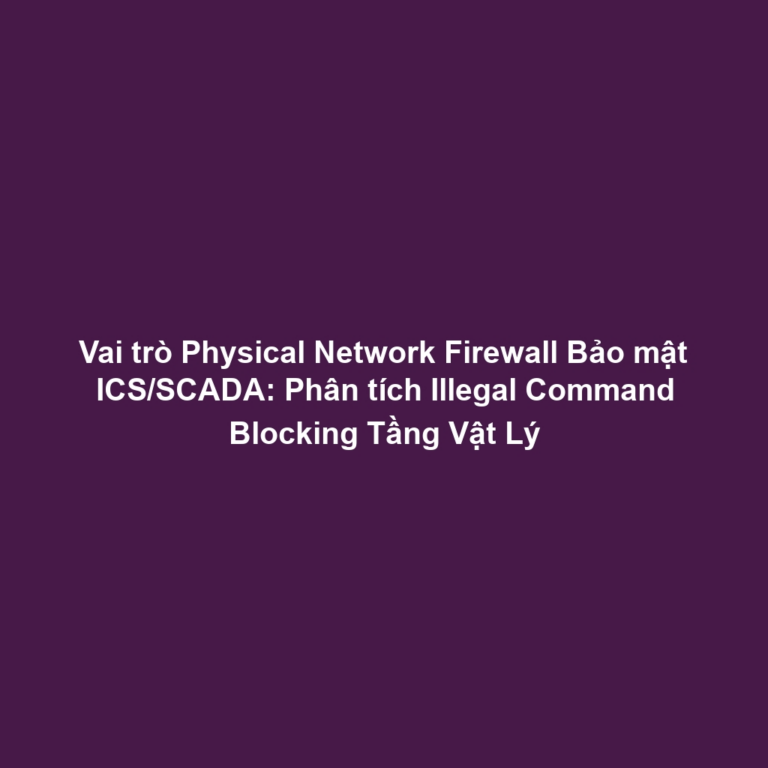 Vai trò Physical Network Firewall Bảo mật ICS/SCADA: Phân tích Illegal Command Blocking Tầng Vật Lý