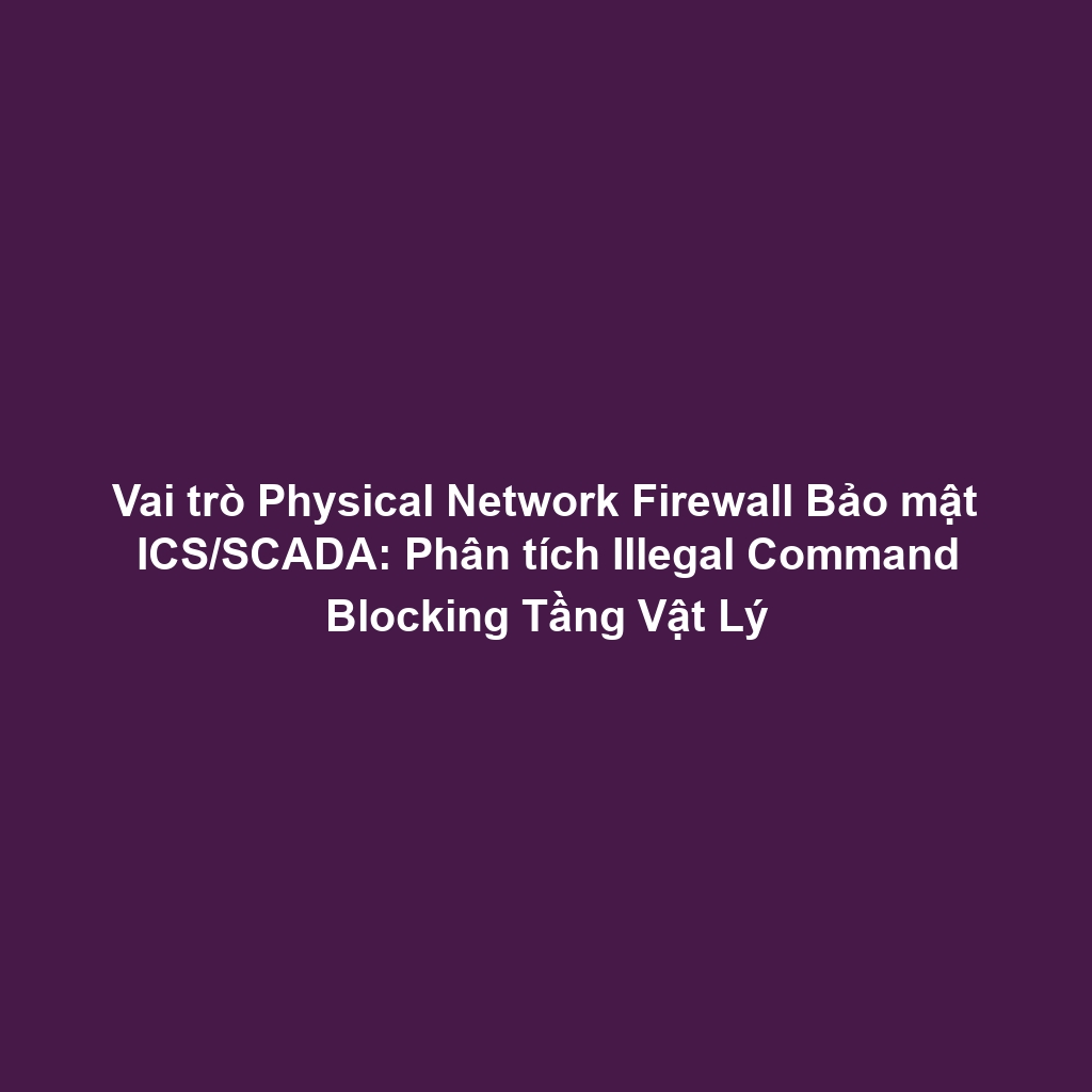 Vai trò Physical Network Firewall Bảo mật ICS/SCADA: Phân tích Illegal Command Blocking Tầng Vật Lý