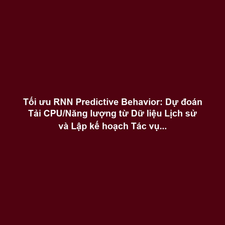 Tối ưu RNN Predictive Behavior: Dự đoán Tải CPU/Năng lượng từ Dữ liệu Lịch sử và Lập kế hoạch Tác vụ Tự động