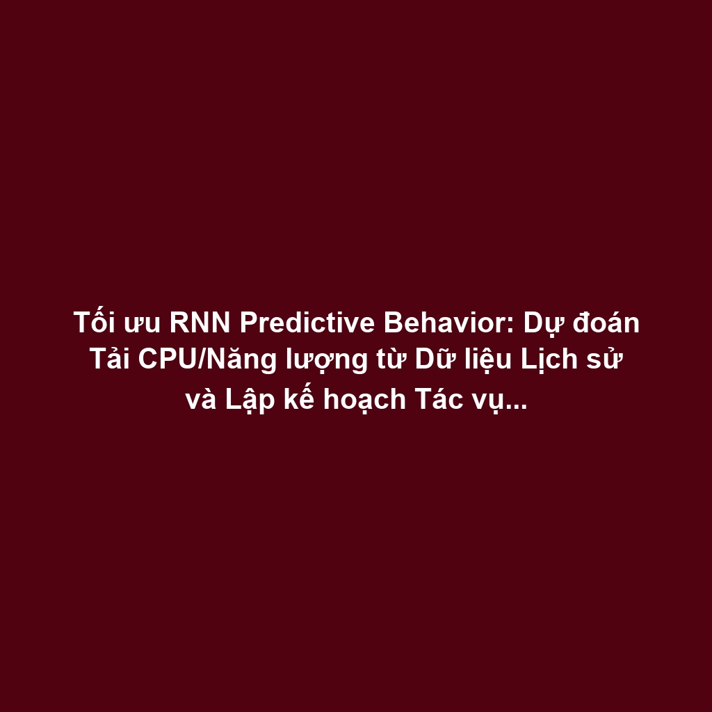 Tối ưu RNN Predictive Behavior: Dự đoán Tải CPU/Năng lượng từ Dữ liệu Lịch sử và Lập kế hoạch Tác vụ Tự động
