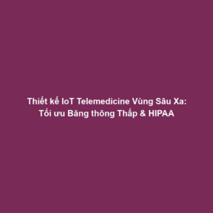 Thiết kế IoT Telemedicine Vùng Sâu Xa: Tối ưu Băng thông Thấp & HIPAA