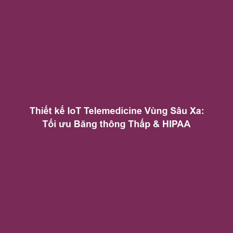 Thiết kế IoT Telemedicine Vùng Sâu Xa: Tối ưu Băng thông Thấp & HIPAA