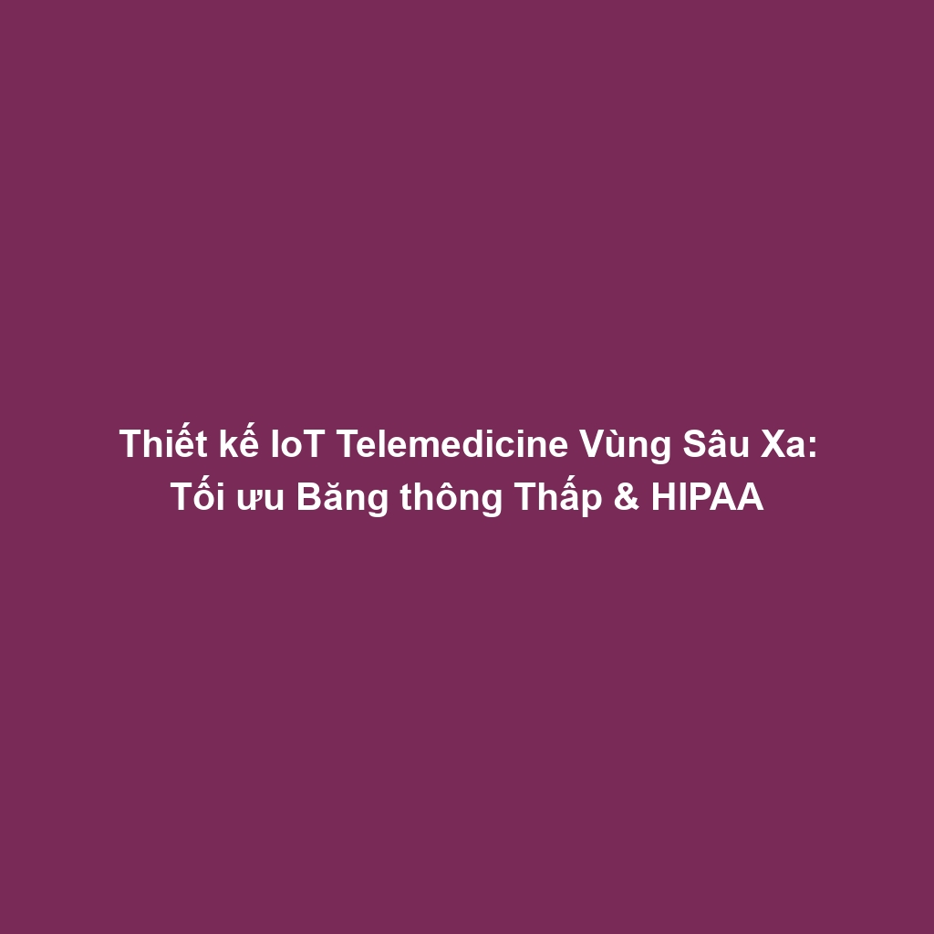 Thiết kế IoT Telemedicine Vùng Sâu Xa: Tối ưu Băng thông Thấp & HIPAA
