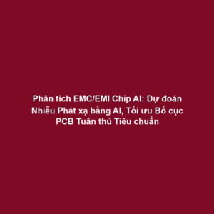 Phân tích EMC/EMI Chip AI: Dự đoán Nhiễu Phát xạ bằng AI, Tối ưu Bố cục PCB Tuân thủ Tiêu chuẩn