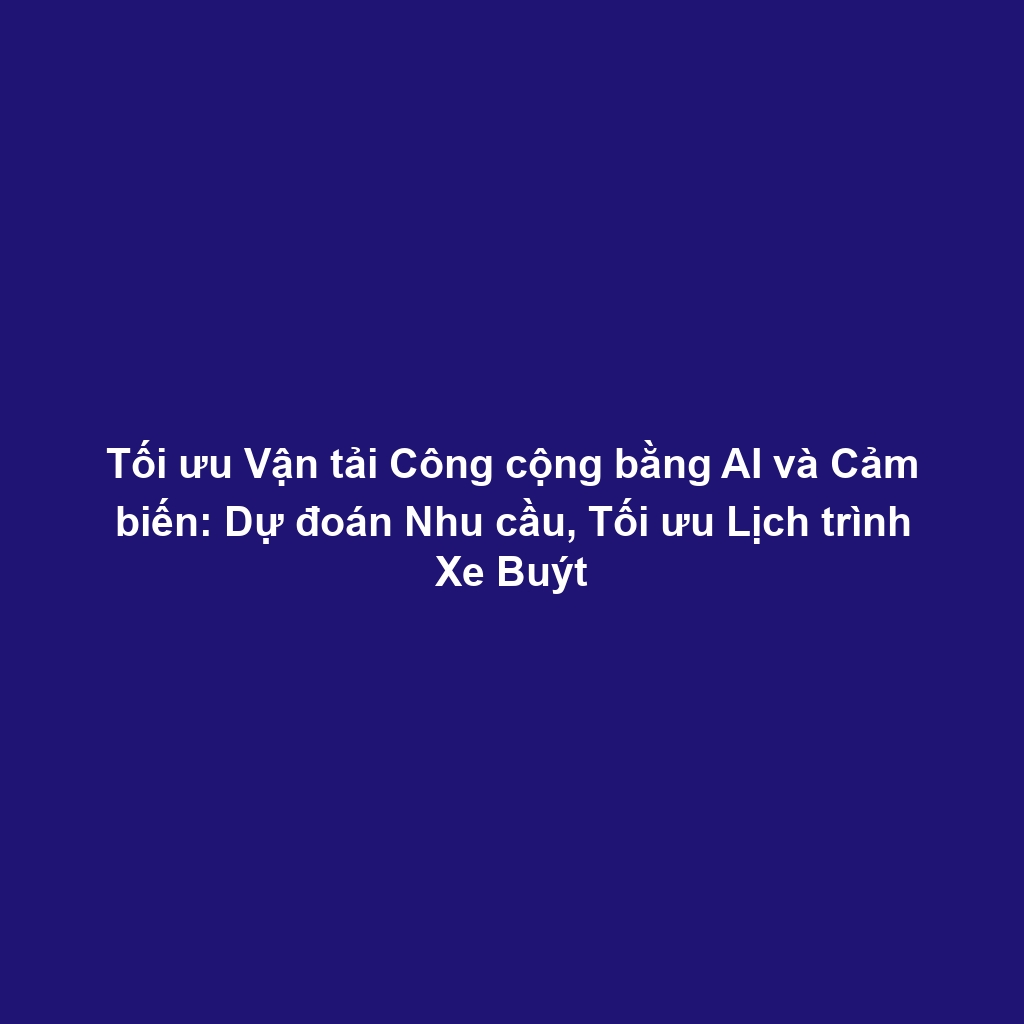 Tối ưu Vận tải Công cộng bằng AI và Cảm biến: Dự đoán Nhu cầu, Tối ưu Lịch trình Xe Buýt