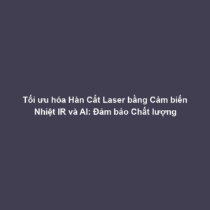 Tối ưu hóa Hàn Cắt Laser bằng Cảm biến Nhiệt IR và AI: Đảm bảo Chất lượng