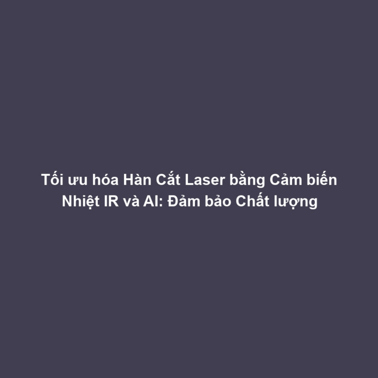 Tối ưu hóa Hàn Cắt Laser bằng Cảm biến Nhiệt IR và AI: Đảm bảo Chất lượng