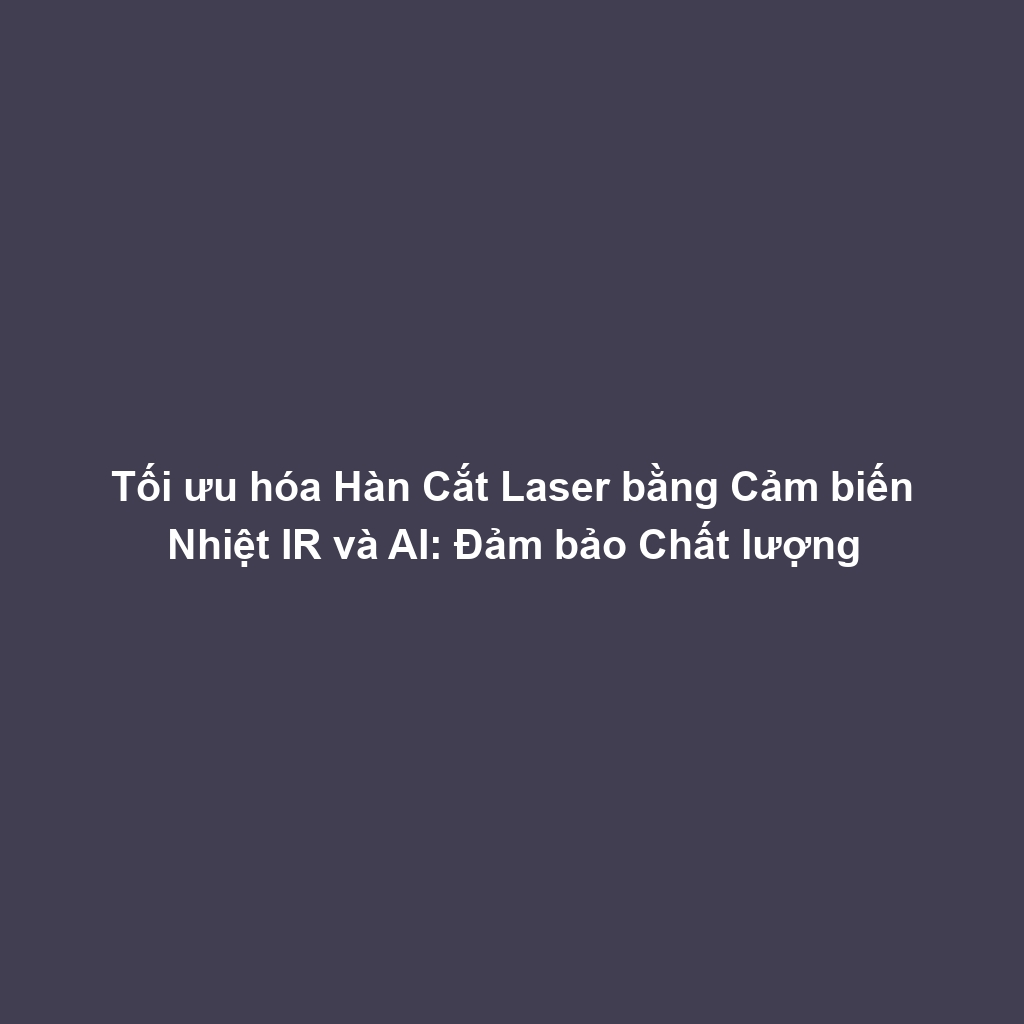Tối ưu hóa Hàn Cắt Laser bằng Cảm biến Nhiệt IR và AI: Đảm bảo Chất lượng
