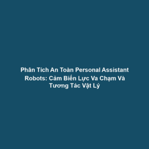 Phân Tích An Toàn Personal Assistant Robots: Cảm Biến Lực Va Chạm Và Tương Tác Vật Lý