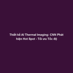 Thiết kế AI Thermal Imaging: CNN Phát hiện Hot Spot - Tối ưu Tốc độ