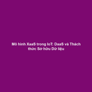 Mô hình XaaS trong IoT: DaaS và Thách thức Sở hữu Dữ liệu