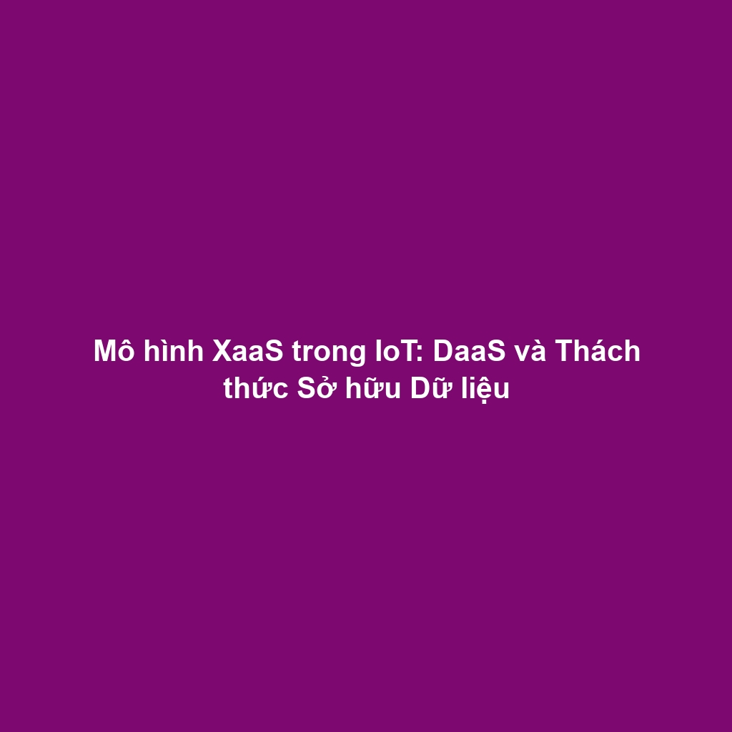 Mô hình XaaS trong IoT: DaaS và Thách thức Sở hữu Dữ liệu