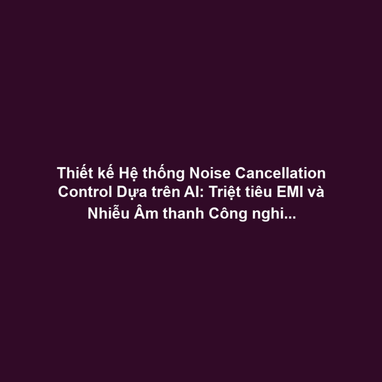 Thiết kế Hệ thống Noise Cancellation Control Dựa trên AI: Triệt tiêu EMI và Nhiễu Âm thanh Công nghiệp