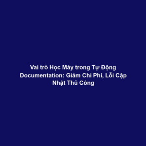 Vai trò Học Máy trong Tự Động Documentation: Giảm Chi Phí, Lỗi Cập Nhật Thủ Công