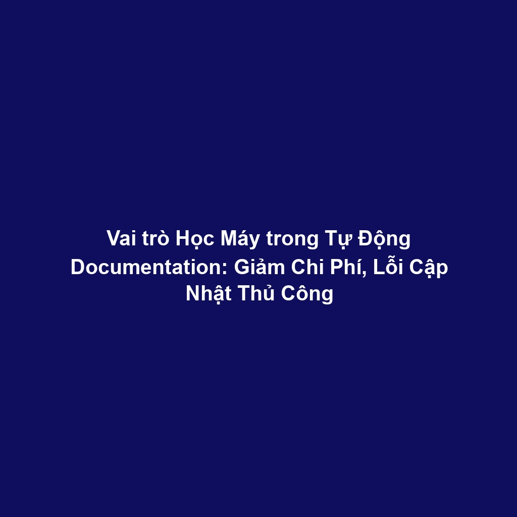 Vai trò Học Máy trong Tự Động Documentation: Giảm Chi Phí, Lỗi Cập Nhật Thủ Công