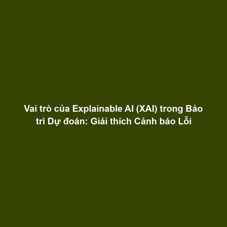 Vai trò của Explainable AI (XAI) trong Bảo trì Dự đoán: Giải thích Cảnh báo Lỗi
